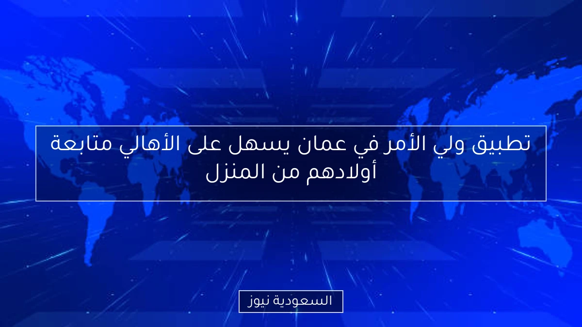 تطبيق ولي الأمر في عمان يسهل على الأهالي متابعة أولادهم من المنزل