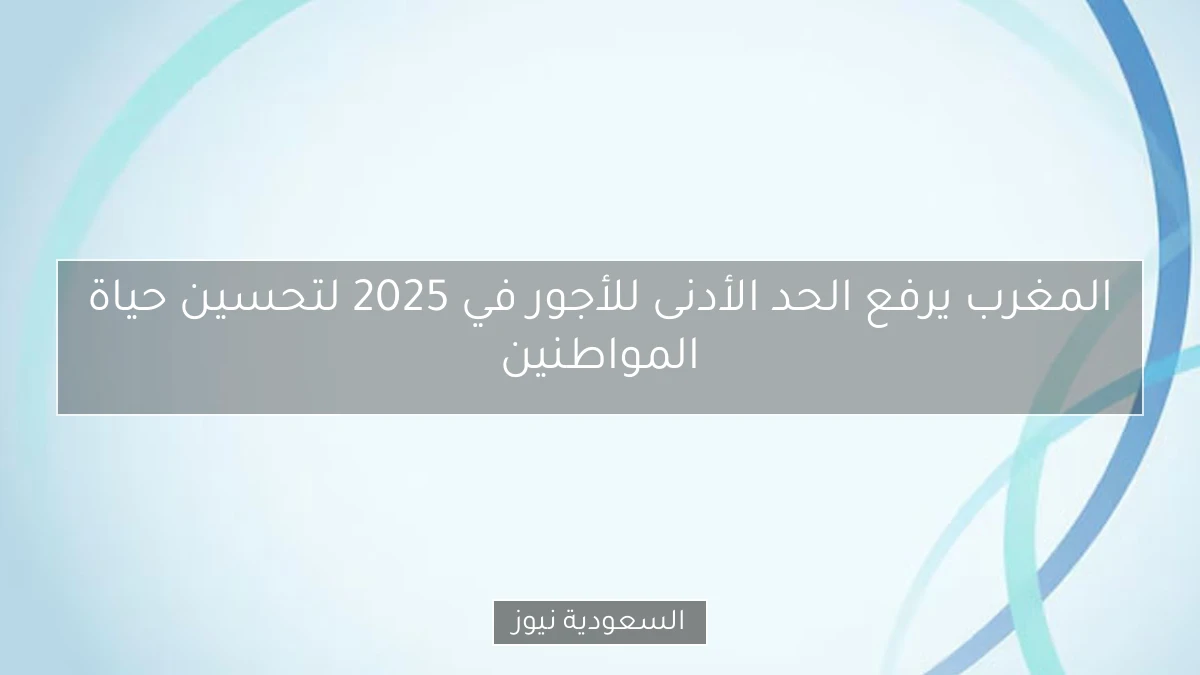 المغرب يرفع الحد الأدنى للأجور في 2025 لتحسين حياة المواطنين