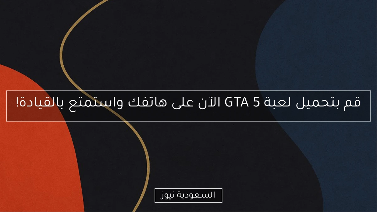 قم بتحميل لعبة GTA 5 الآن على هاتفك واستمتع بالقيادة!
