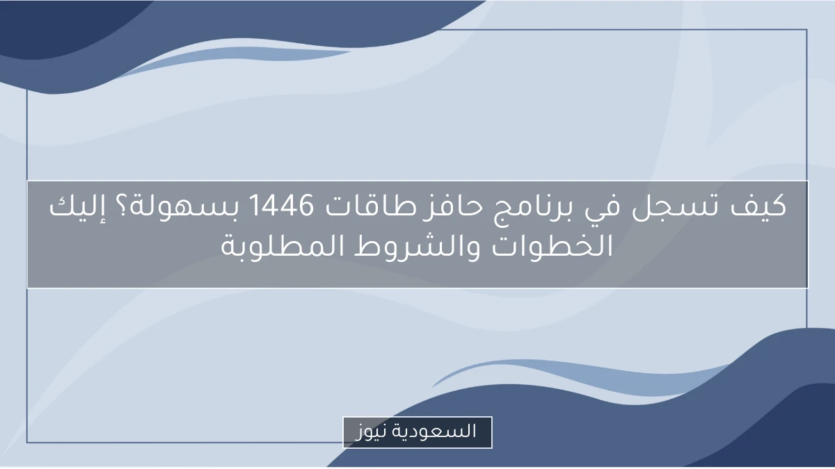 كيف تسجل في برنامج حافز طاقات 1446 بسهولة؟ إليك الخطوات والشروط المطلوبة