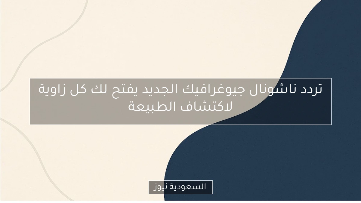 تردد ناشونال جيوغرافيك الجديد يفتح لك كل زاوية لاكتشاف الطبيعة