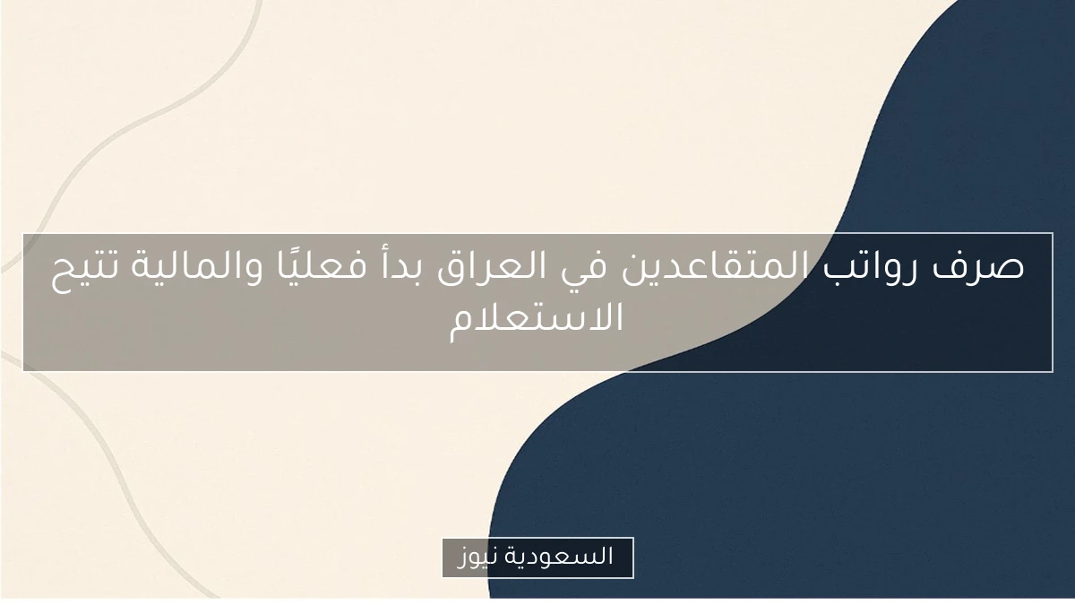 صرف رواتب المتقاعدين في العراق بدأ فعليًا والمالية تتيح الاستعلام