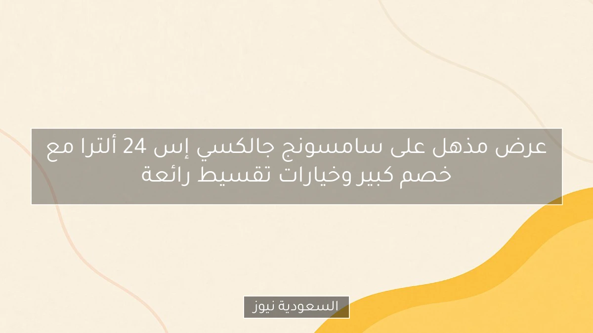 عرض مذهل على سامسونج جالكسي إس 24 ألترا مع خصم كبير وخيارات تقسيط رائعة