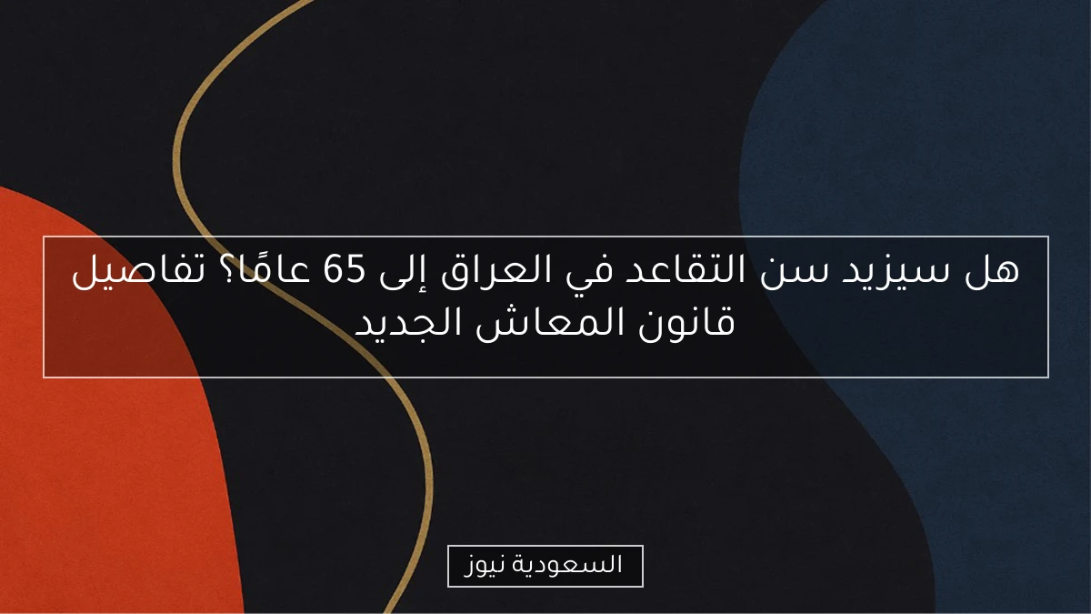 هل سيزيد سن التقاعد في العراق إلى 65 عامًا؟ تفاصيل قانون المعاش الجديد