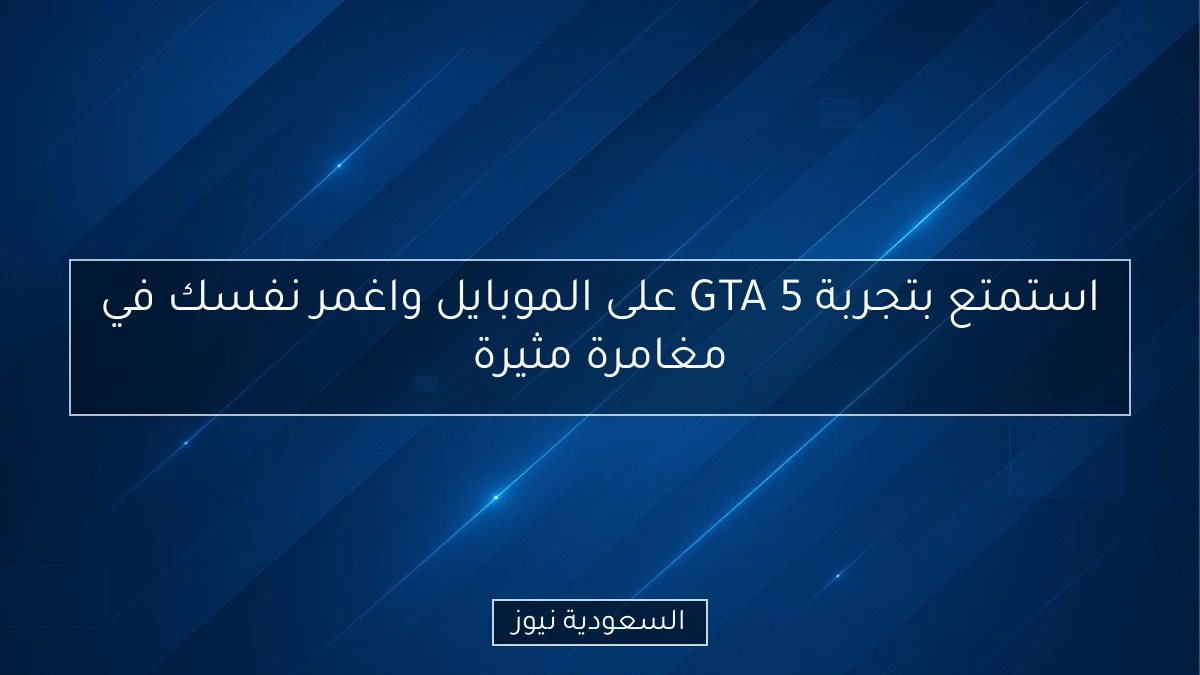 استمتع بتجربة GTA 5 على الموبايل واغمر نفسك في مغامرة مثيرة