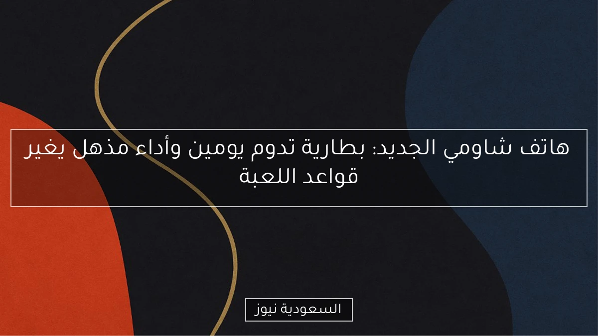 هاتف شاومي الجديد: بطارية تدوم يومين وأداء مذهل يغير قواعد اللعبة