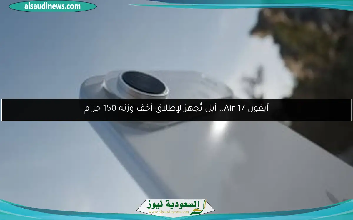 آيفون 17 Air.. أبل تُجهز لإطلاق أخف وزنه 150 جرام