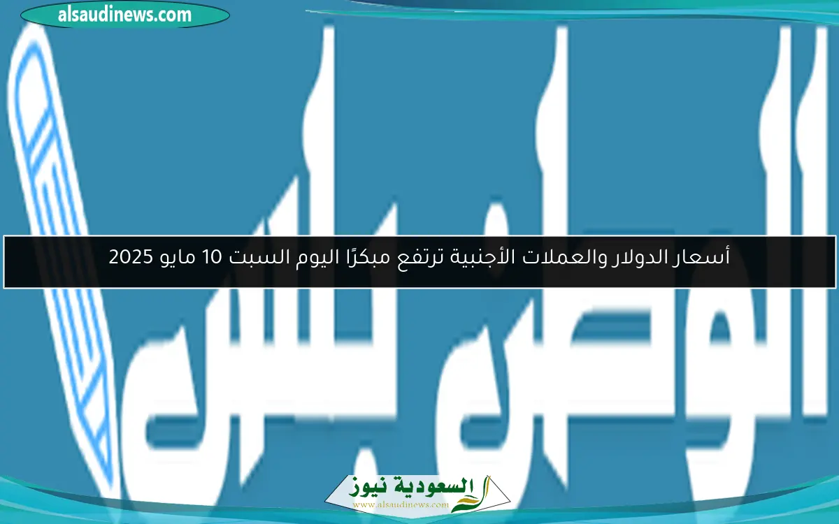 أسعار الدولار والعملات الأجنبية ترتفع مبكرًا اليوم السبت 10 مايو 2025