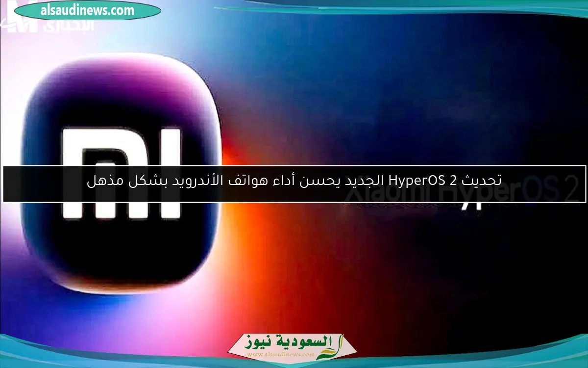 تحديث HyperOS 2 الجديد يحسن أداء هواتف الأندرويد بشكل مذهل