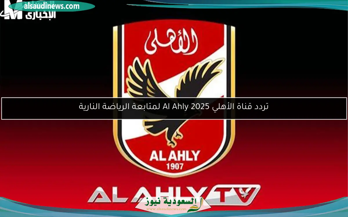 تردد قناة الأهلي Al Ahly 2025 لمتابعة الرياضة النارية