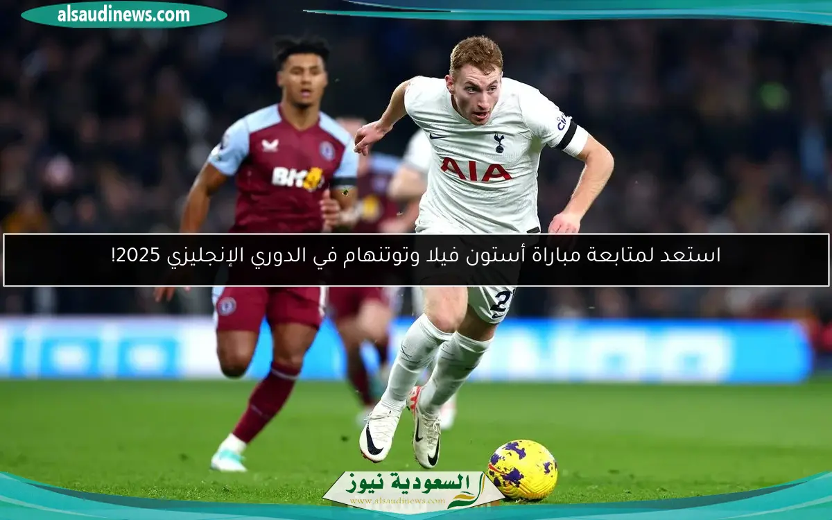 استعد لمتابعة مباراة أستون فيلا وتوتنهام في الدوري الإنجليزي 2025!