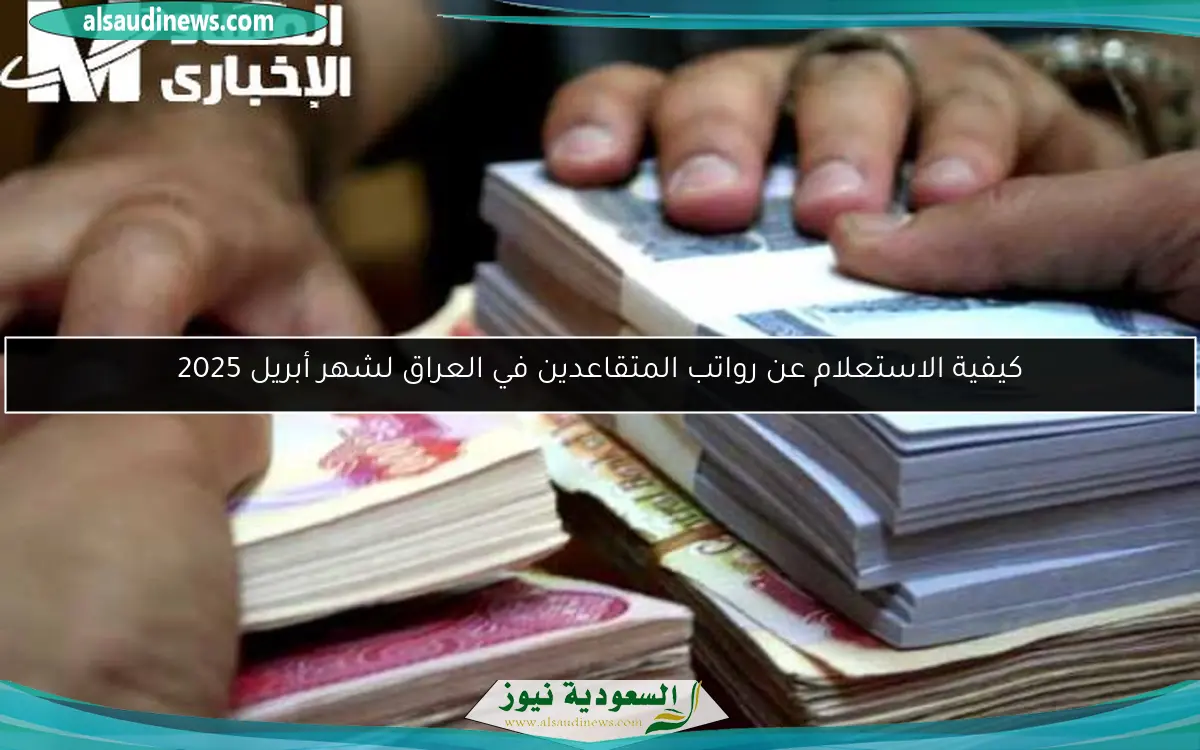 كيفية الاستعلام عن رواتب المتقاعدين في العراق لشهر أبريل 2025