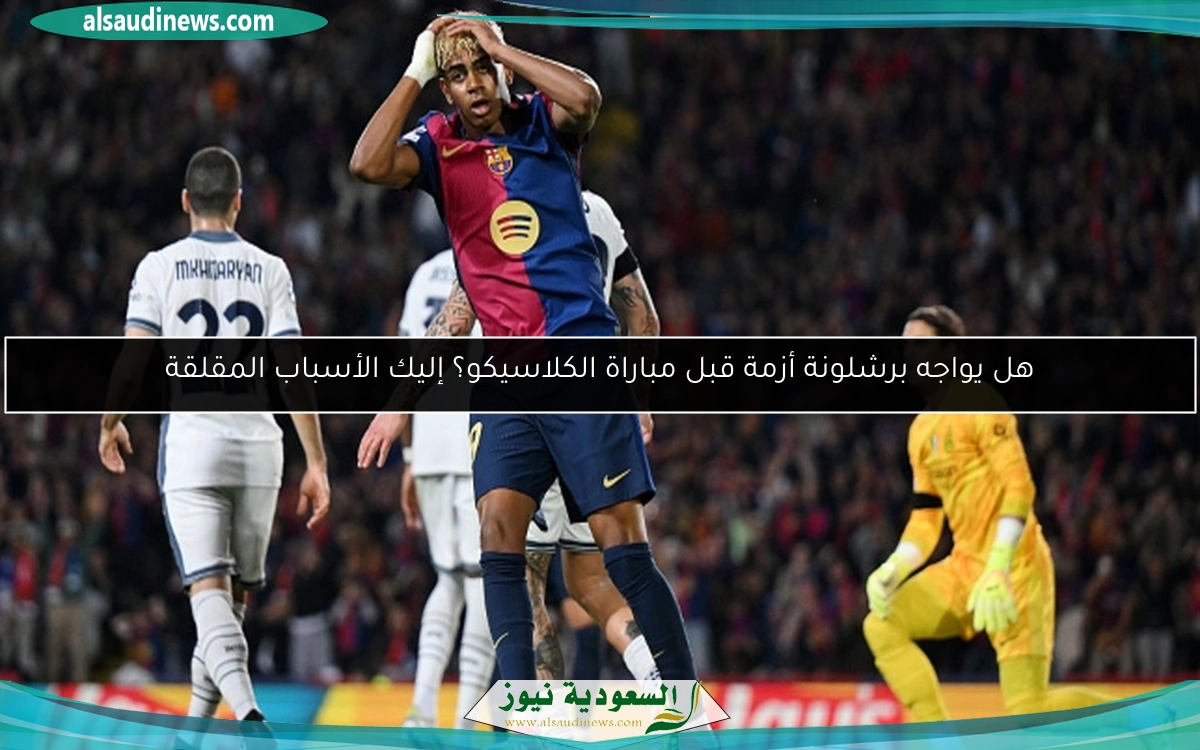 هل يواجه برشلونة أزمة قبل مباراة الكلاسيكو؟ إليك الأسباب المقلقة