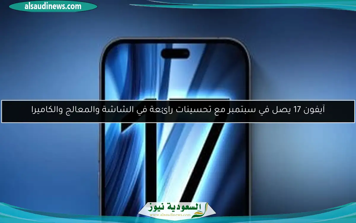 آيفون 17 يصل في سبتمبر مع تحسينات رائعة في الشاشة والمعالج والكاميرا