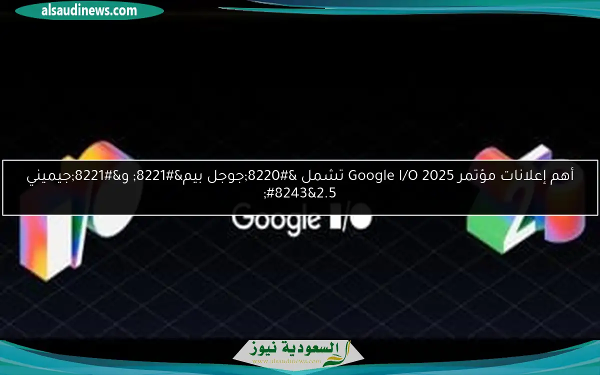 أهم إعلانات مؤتمر Google I/O 2025 تشمل “جوجل بيم” و”جيميني 2.5″