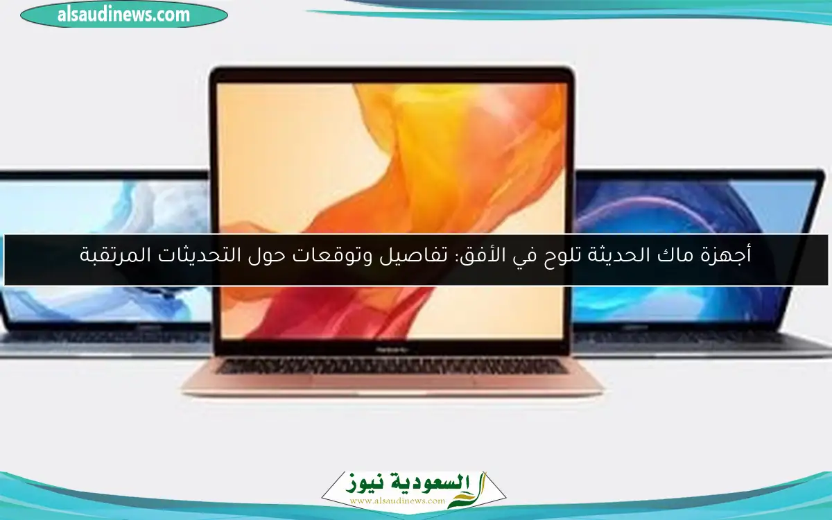 أجهزة ماك الحديثة تلوح في الأفق: تفاصيل وتوقعات حول التحديثات المرتقبة