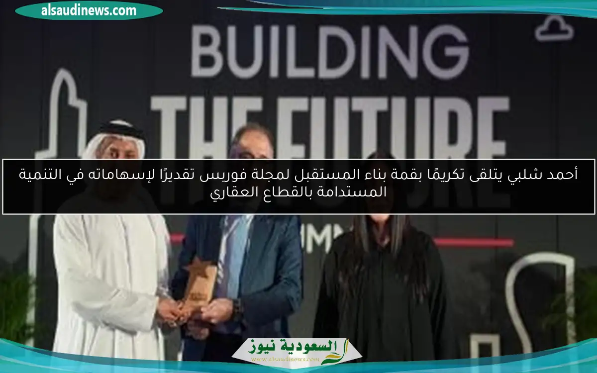 أحمد شلبي يتلقى تكريمًا بقمة بناء المستقبل لمجلة فوربس تقديرًا لإسهاماته في التنمية المستدامة بالقطاع العقاري