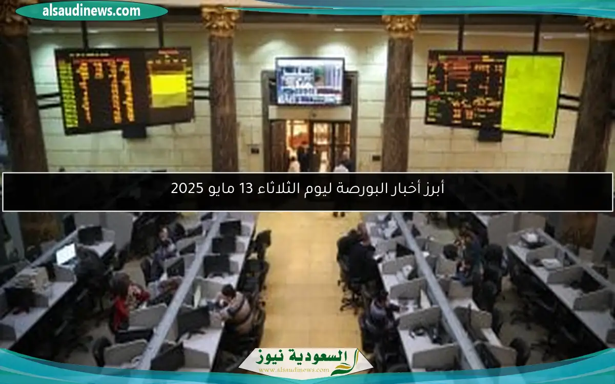 أبرز أخبار البورصة ليوم الثلاثاء 13 مايو 2025