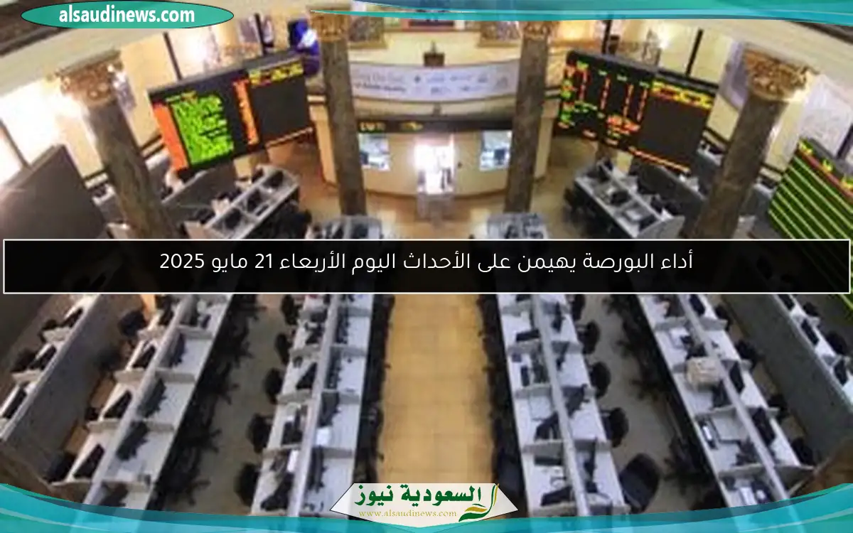 أداء البورصة يهيمن على الأحداث اليوم الأربعاء 21 مايو 2025