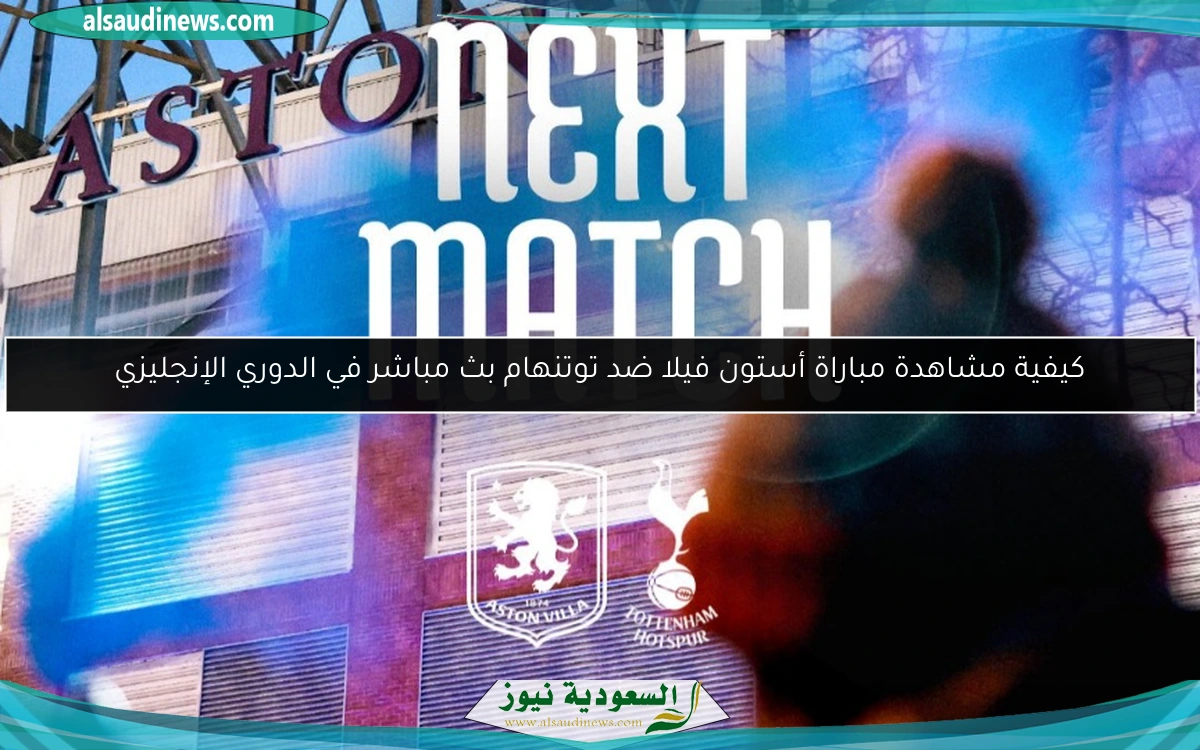كيفية مشاهدة مباراة أستون فيلا ضد توتنهام بث مباشر في الدوري الإنجليزي