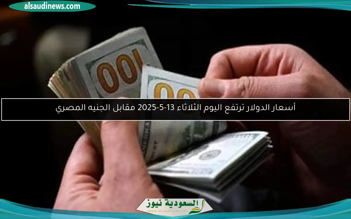 أسعار الدولار ترتفع اليوم الثلاثاء 13-5-2025 مقابل الجنيه المصري
