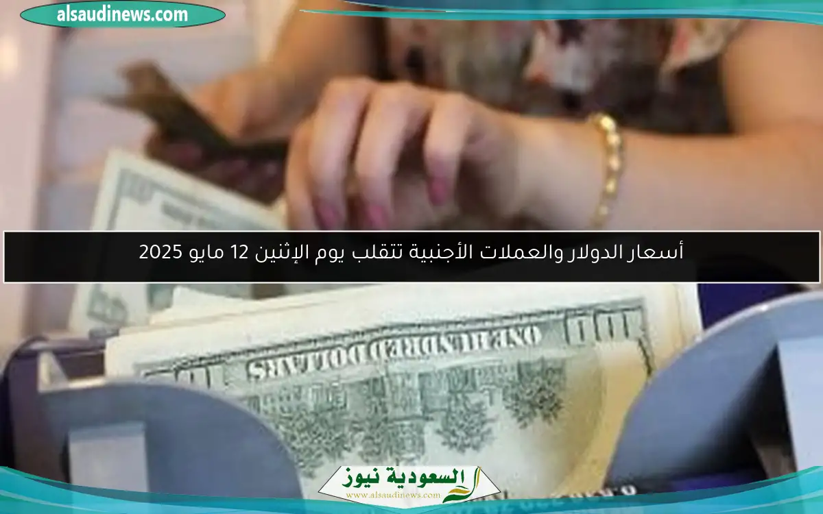 أسعار الدولار والعملات الأجنبية تتقلب يوم الإثنين 12 مايو 2025