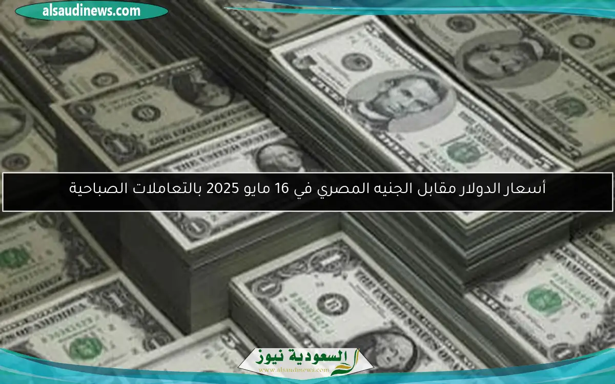 أسعار الدولار مقابل الجنيه المصري في 16 مايو 2025 بالتعاملات الصباحية