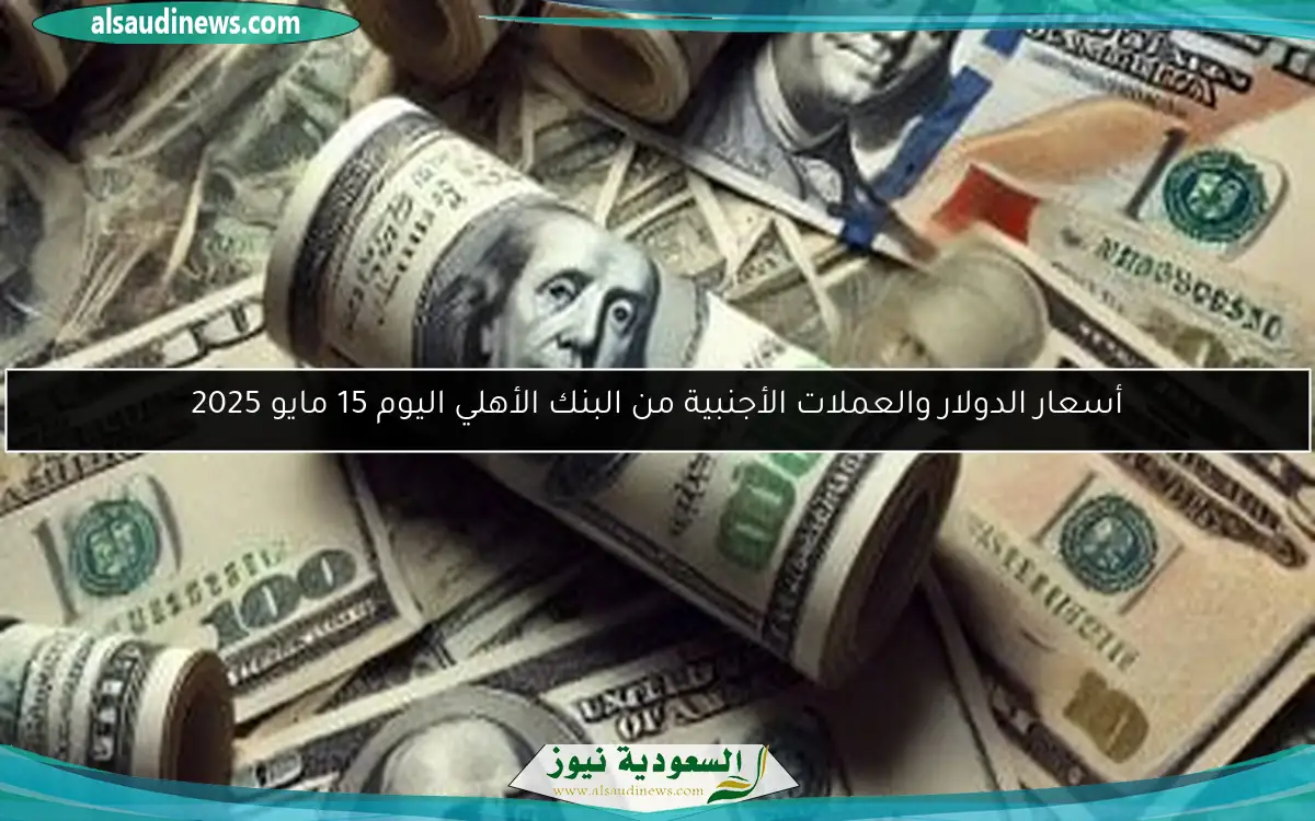 أسعار الدولار والعملات الأجنبية من البنك الأهلي اليوم 15 مايو 2025