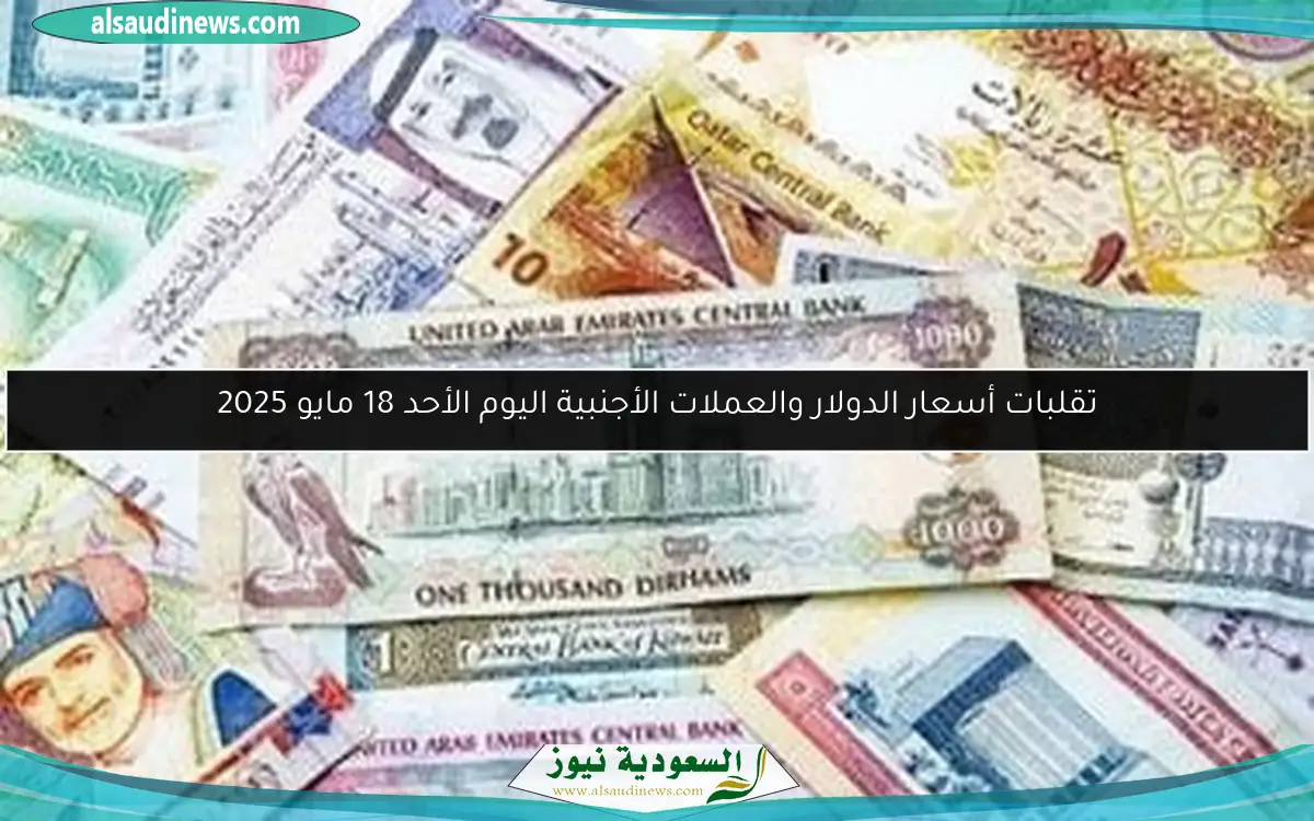 تقلبات أسعار الدولار والعملات الأجنبية اليوم الأحد 18 مايو 2025