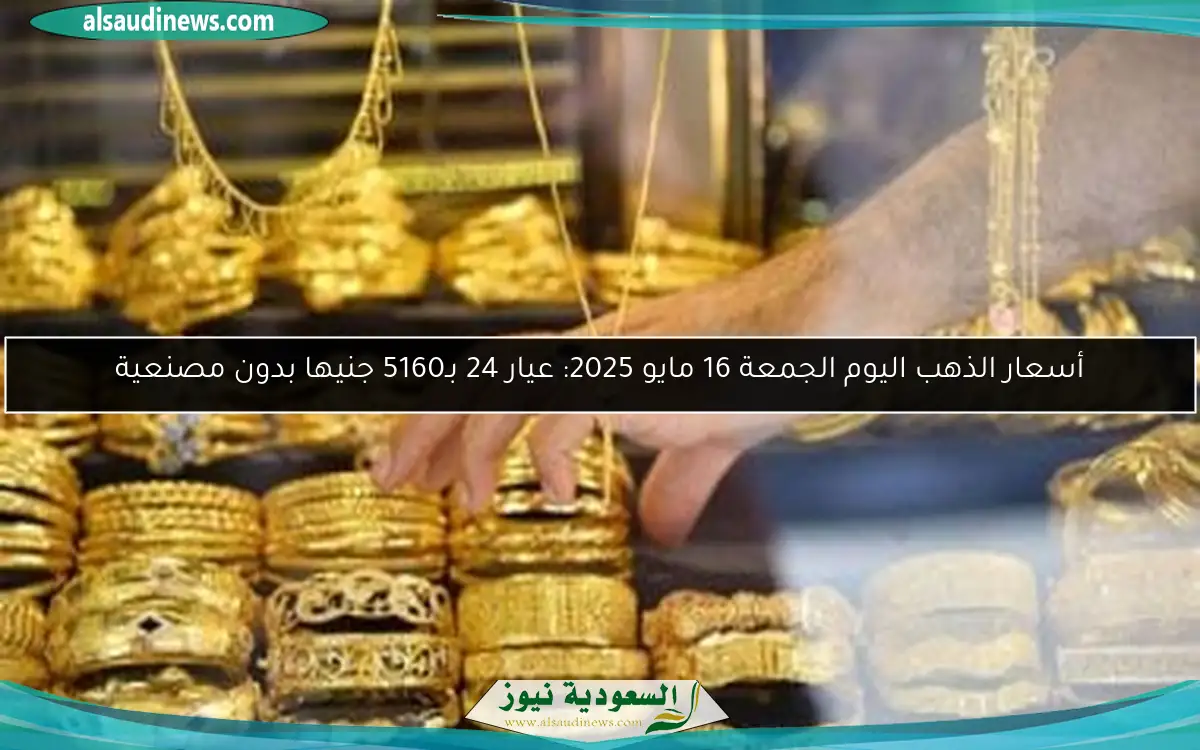 أسعار الذهب اليوم الجمعة 16 مايو 2025: عيار 24 بـ5160 جنيها بدون مصنعية