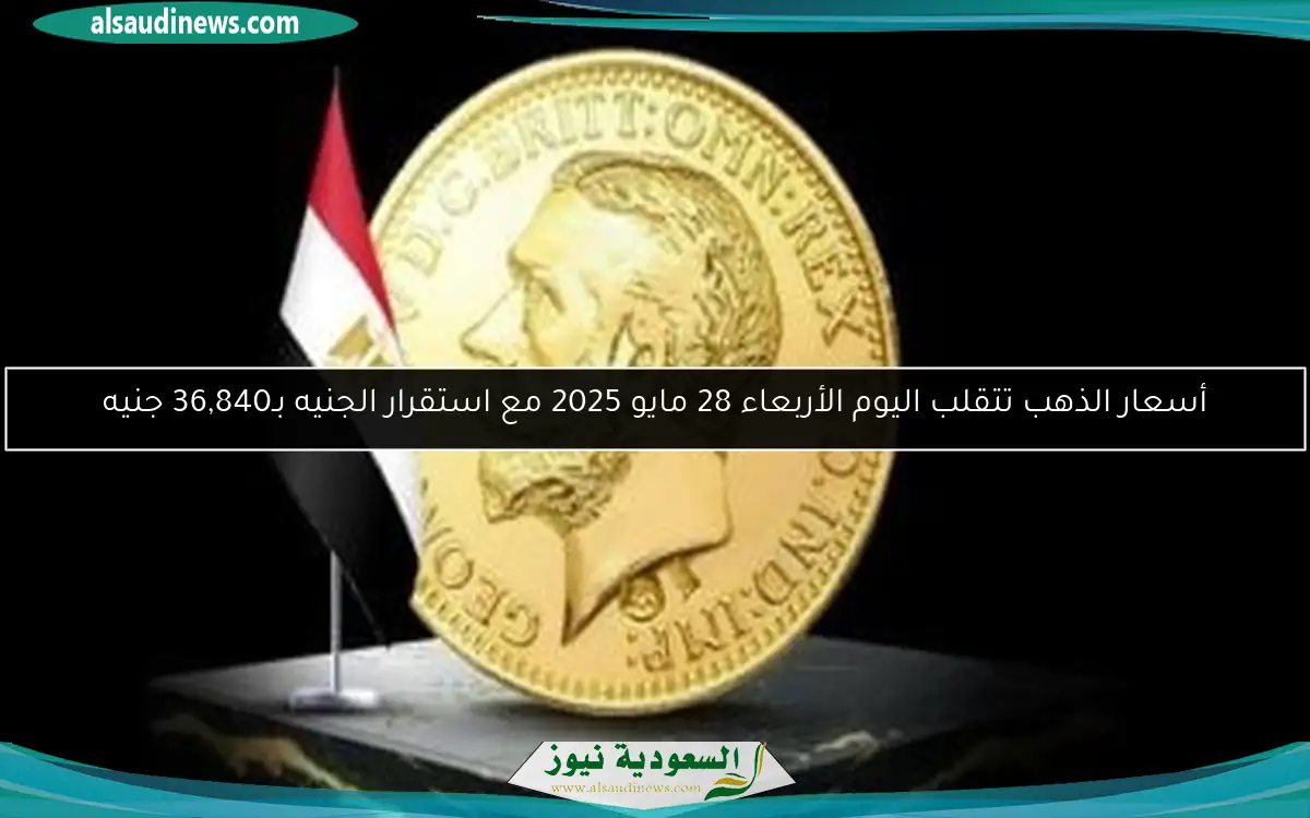 أسعار الذهب تتقلب اليوم الأربعاء 28 مايو 2025 مع استقرار الجنيه بـ36,840 جنيه