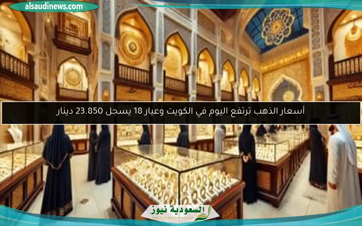 أسعار الذهب ترتفع اليوم في الكويت وعيار 18 يسجل 23.850 دينار
