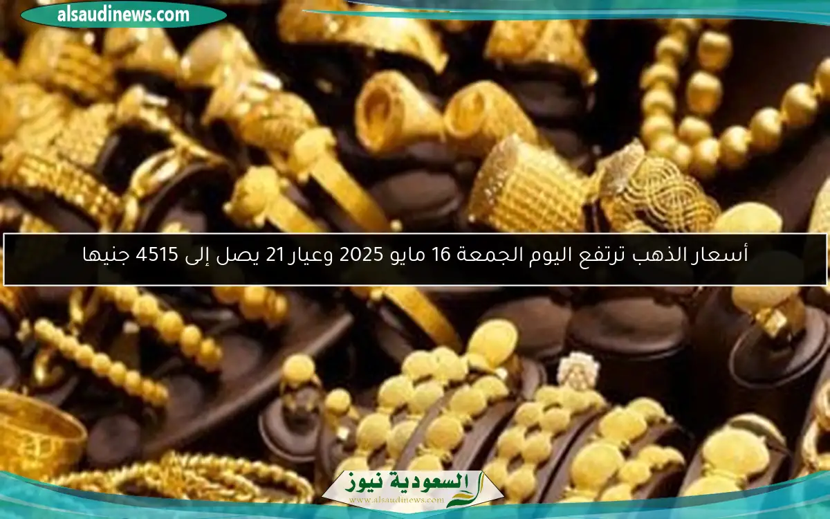 أسعار الذهب ترتفع اليوم الجمعة 16 مايو 2025 وعيار 21 يصل إلى 4515 جنيها