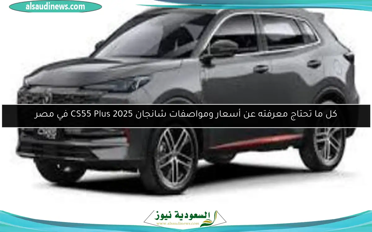 كل ما تحتاج معرفته عن أسعار ومواصفات شانجان CS55 Plus 2025 في مصر