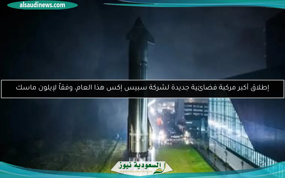 إطلاق أكبر مركبة فضائية جديدة لشركة سبيس إكس هذا العام، وفقاً لإيلون ماسك