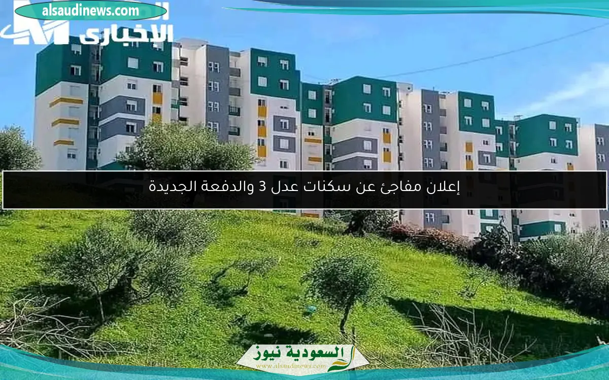 إعلان مفاجئ عن سكنات عدل 3 والدفعة الجديدة