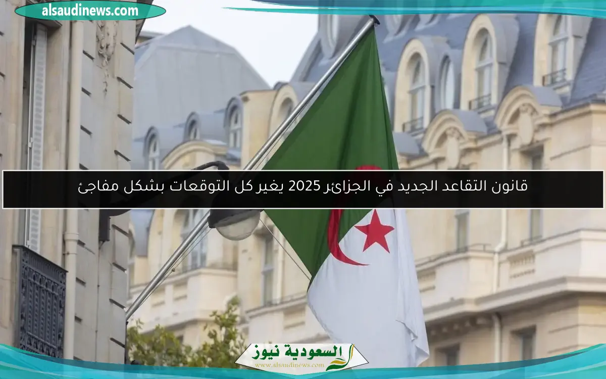 قانون التقاعد الجديد في الجزائر 2025 يغير كل التوقعات بشكل مفاجئ
