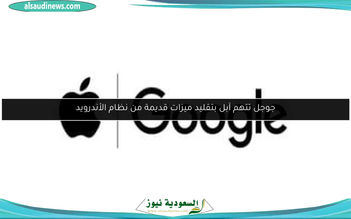 جوجل تتهم آبل بتقليد ميزات قديمة من نظام الأندرويد