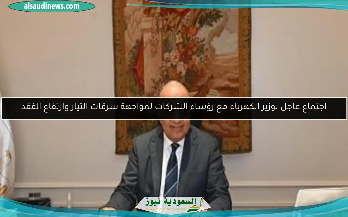 اجتماع عاجل لوزير الكهرباء مع رؤساء الشركات لمواجهة سرقات التيار وارتفاع الفقد