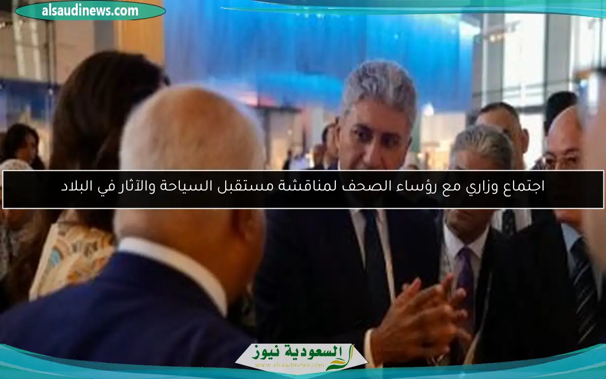 اجتماع وزاري مع رؤساء الصحف لمناقشة مستقبل السياحة والآثار في البلاد