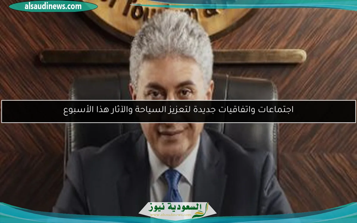 اجتماعات واتفاقيات جديدة لتعزيز السياحة والآثار هذا الأسبوع