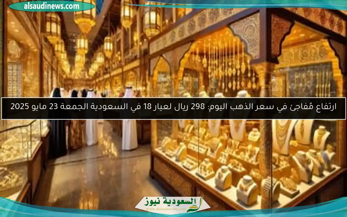 ارتفاع مُفاجئ في سعر الذهب اليوم: 298 ريال لعيار 18 في السعودية الجمعة 23 مايو 2025