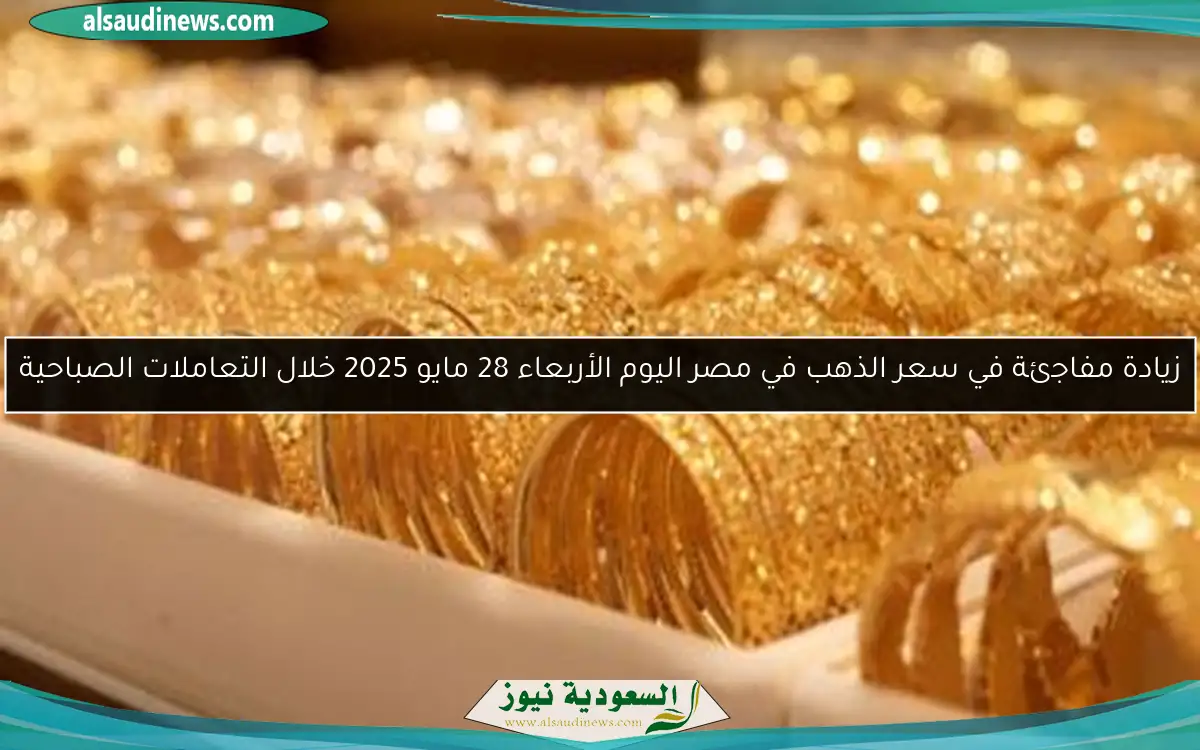 زيادة مفاجئة في سعر الذهب في مصر اليوم الأربعاء 28 مايو 2025 خلال التعاملات الصباحية