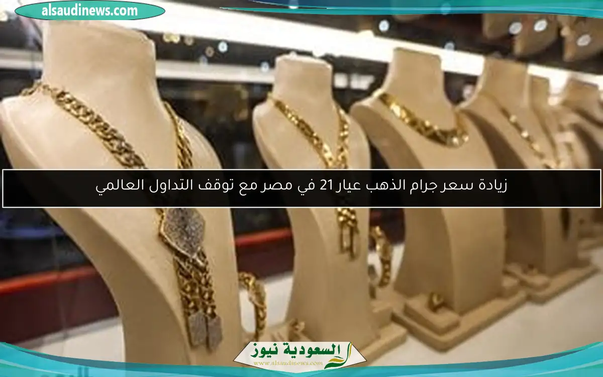 زيادة سعر جرام الذهب عيار 21 في مصر مع توقف التداول العالمي