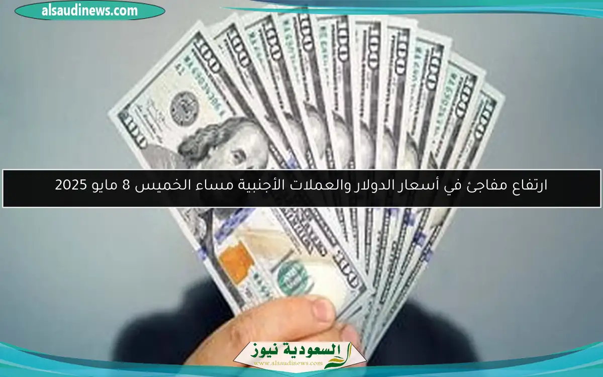 ارتفاع مفاجئ في أسعار الدولار والعملات الأجنبية مساء الخميس 8 مايو 2025