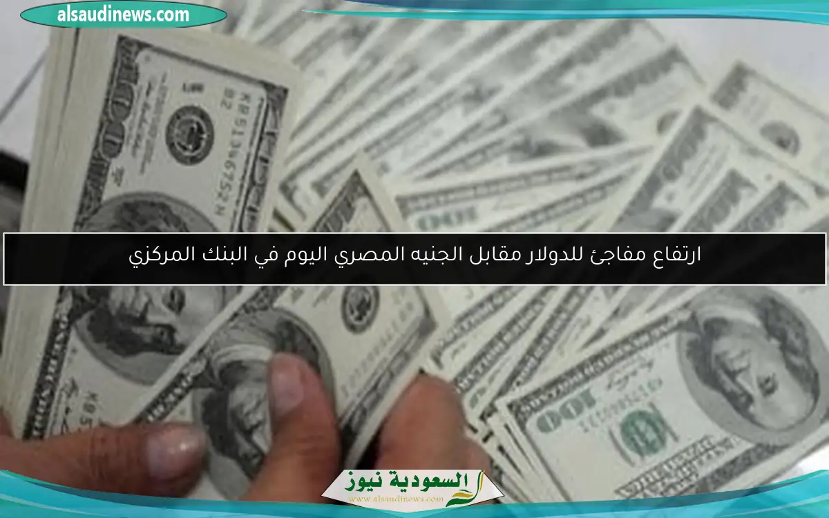 ارتفاع مفاجئ للدولار مقابل الجنيه المصري اليوم في البنك المركزي