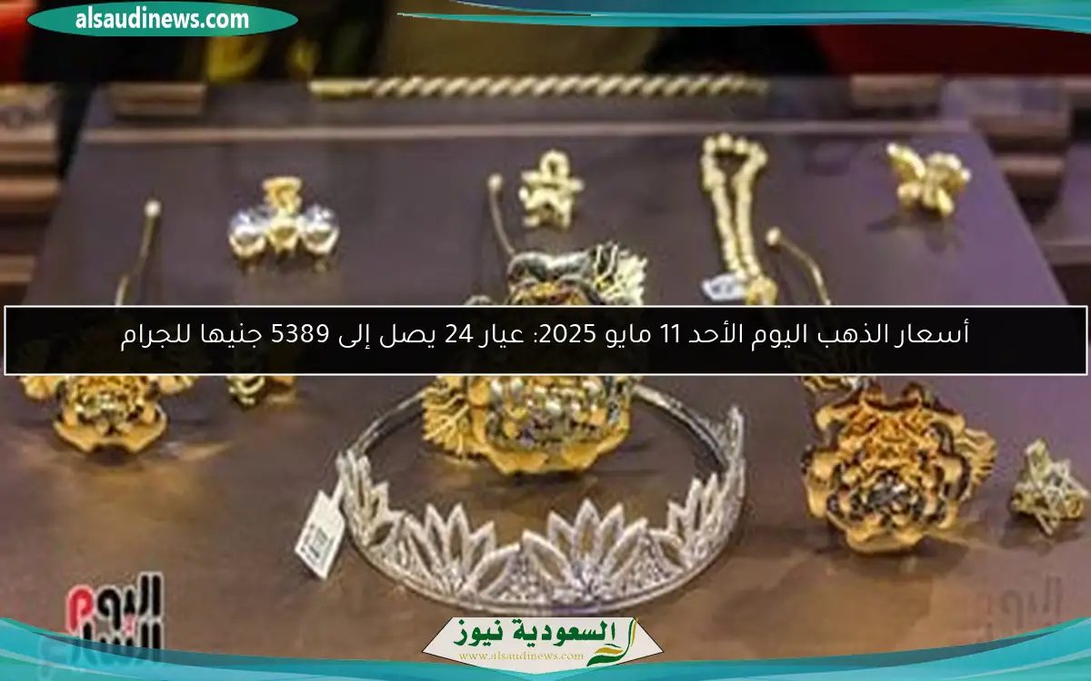أسعار الذهب اليوم الأحد 11 مايو 2025: عيار 24 يصل إلى 5389 جنيها للجرام