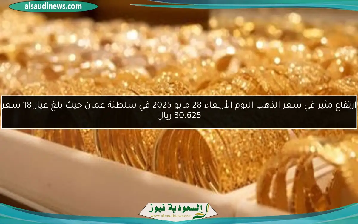 ارتفاع مثير في سعر الذهب اليوم الأربعاء 28 مايو 2025 في سلطنة عمان حيث بلغ عيار 18 سعر 30.625 ريال