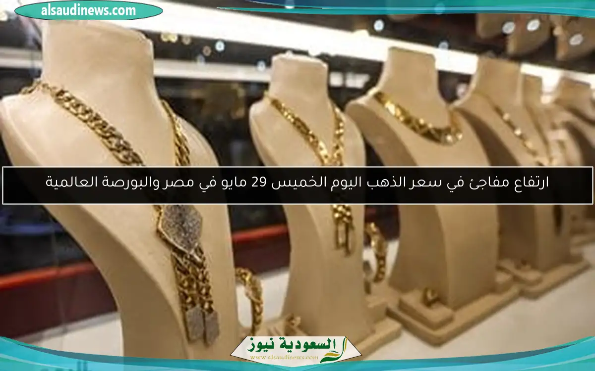 ارتفاع مفاجئ في سعر الذهب اليوم الخميس 29 مايو في مصر والبورصة العالمية