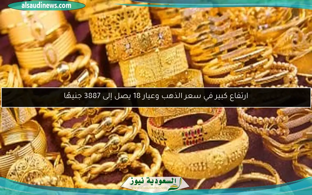 ارتفاع كبير في سعر الذهب وعيار 18 يصل إلى 3887 جنيهًا